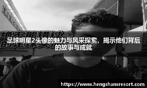 足球明星2头像的魅力与风采探索，揭示他们背后的故事与成就